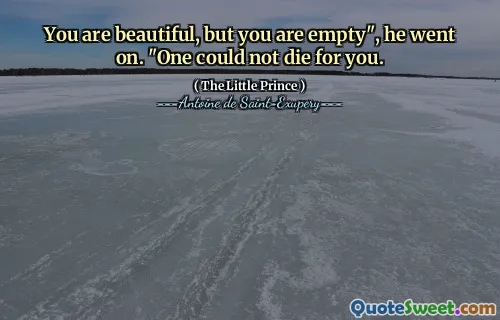 You are beautiful, but you are empty", he went on. "One could not die for you.