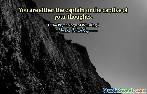 You are either the captain or the captive of your thoughts.