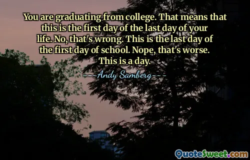 You are graduating from college. That means that this is the first day of the last day of your life. No, that's wrong. This is the last day of the first day of school. Nope, that's worse. This is a day.