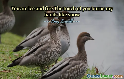 You are ice and fire The touch of you burns my hands like snow