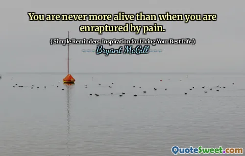 You are never more alive than when you are enraptured by pain.