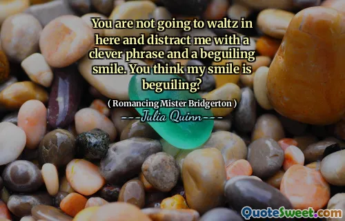 You are not going to waltz in here and distract me with a clever phrase and a beguiling smile. You think my smile is beguiling?