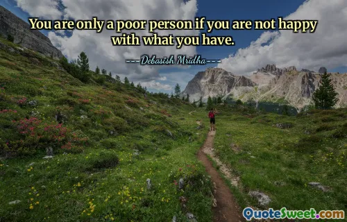 You are only a poor person if you are not happy with what you have.
