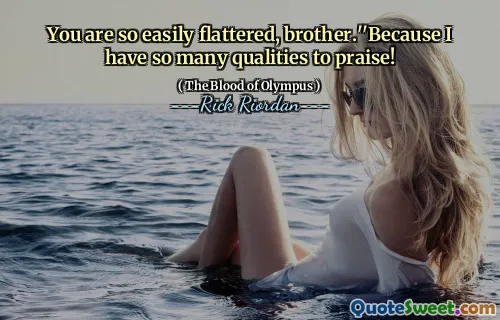 You are so easily flattered, brother.''Because I have so many qualities to praise!