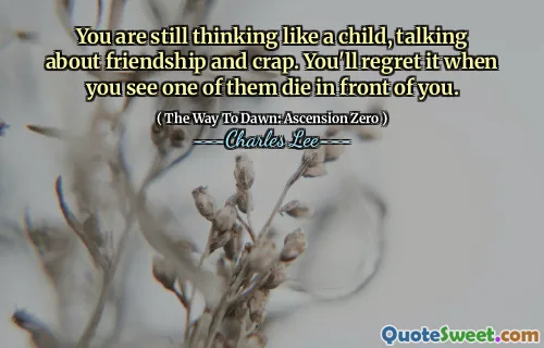 You are still thinking like a child, talking about friendship and crap. You'll regret it when you see one of them die in front of you.