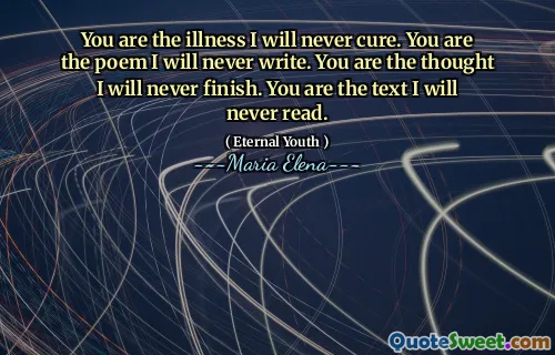 You are the illness I will never cure. You are the poem I will never write. You are the thought I will never finish. You are the text I will never read.