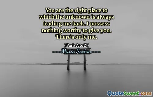 You are the right place to which the unknown is always leading me back. I possess nothing worthy to give you. There's only me.