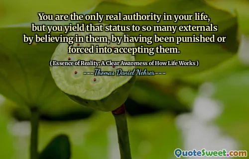 You are the only real authority in your life, but you yield that status to so many externals by believing in them, by having been punished or forced into accepting them.