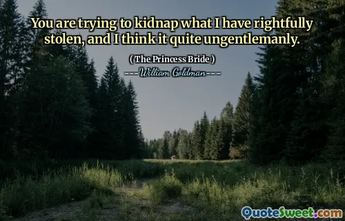 You are trying to kidnap what I have rightfully stolen, and I think it quite ungentlemanly.