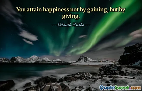 You attain happiness not by gaining, but by giving.