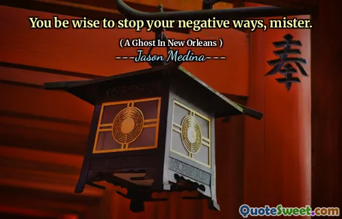 You be wise to stop your negative ways, mister.