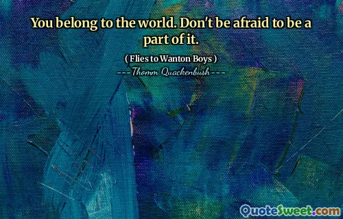 You belong to the world. Don't be afraid to be a part of it.