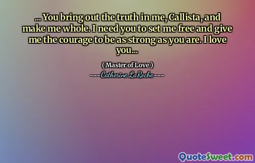 ... You bring out the truth in me, Callista, and make me whole. I need you to set me free and give me the courage to be as strong as you are. I love you...