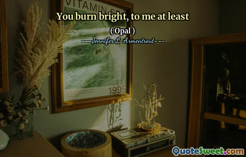 You burn bright, to me at least