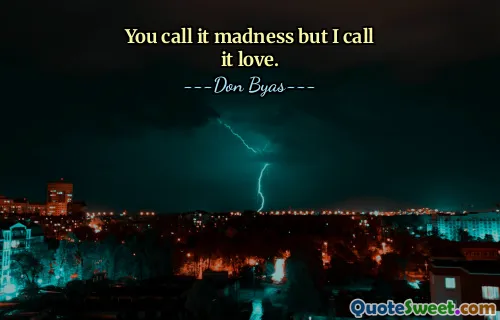 You call it madness but I call it love.