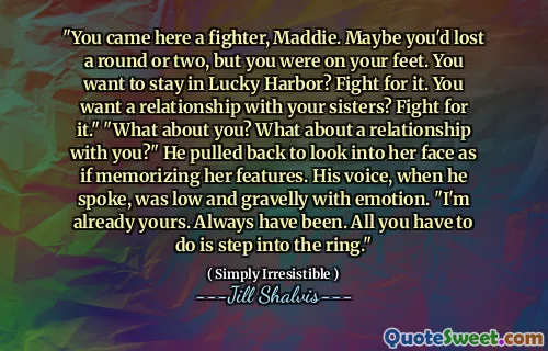 "You came here a fighter, Maddie. Maybe you'd lost a round or two, but you were on your feet. You want to stay in Lucky Harbor? Fight for it. You want a relationship with your sisters? Fight for it." "What about you? What about a relationship with you?" He pulled back to look into her face as if memorizing her features. His voice, when he spoke, was low and gravelly with emotion. "I'm already yours. Always have been. All you have to do is step into the ring."
