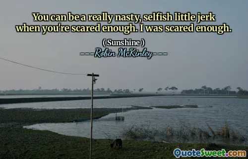 You can be a really nasty, selfish little jerk when you're scared enough. I was scared enough.