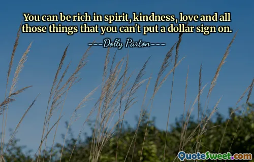You can be rich in spirit, kindness, love and all those things that you can't put a dollar sign on.
