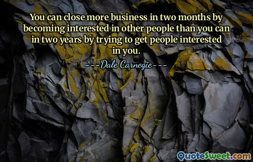 You can close more business in two months by becoming interested in other people than you can in two years by trying to get people interested in you.