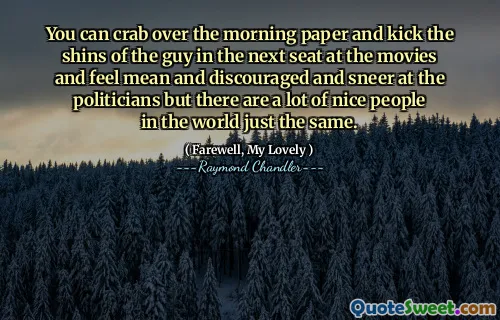 You can crab over the morning paper and kick the shins of the guy in the next seat at the movies and feel mean and discouraged and sneer at the politicians but there are a lot of nice people in the world just the same.