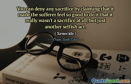 You can deny any sacrifice by claiming that it made the sufferer feel so good to do it that it really wasn't a sacrifice at all, but just another selfish act.