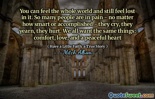 당신은 전 세계를 느끼고 여전히 길을 잃을 수 있습니다. 많은 사람들이 아무리 똑똑하거나 성취하더라도 울고 갈망하고 상처를 입었습니다. 우리 모두는 똑같은 것을 원합니다 : 위로, 사랑, 평화로운 마음