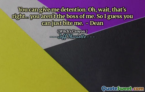 You can give me detention. Oh, wait, that's right... you aren't the boss of me. So I guess you can just bite me. - Dean
