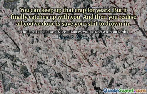 You can keep up that crap for years. But it finally catches up with you. And then you realise all you've done is save your shit to drown in.