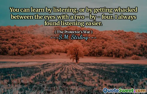 You can learn by listening, or by getting whacked between the eyes with a two - by - four. I always found listening easier.