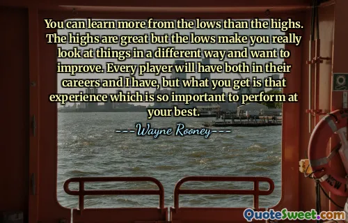 You can learn more from the lows than the highs. The highs are great but the lows make you really look at things in a different way and want to improve. Every player will have both in their careers and I have, but what you get is that experience which is so important to perform at your best.