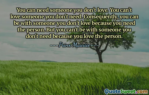 You can need someone you don't love. You can't love someone you don't need. Consequently, you can be with someone you don't love because you need the person. But you can't be with someone you don't need because you love the person.