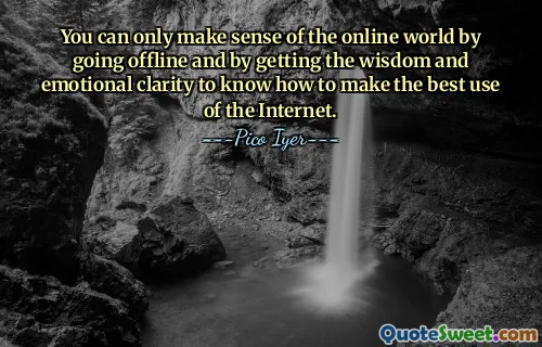 You can only make sense of the online world by going offline and by getting the wisdom and emotional clarity to know how to make the best use of the Internet.