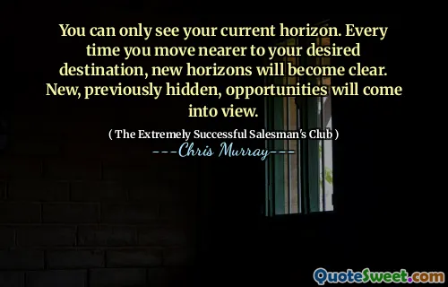 You can only see your current horizon. Every time you move nearer to your desired destination, new horizons will become clear. New, previously hidden, opportunities will come into view.