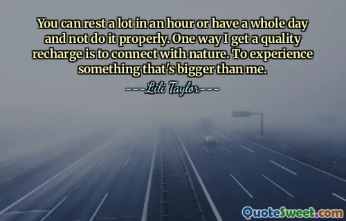 You can rest a lot in an hour or have a whole day and not do it properly. One way I get a quality recharge is to connect with nature. To experience something that's bigger than me.