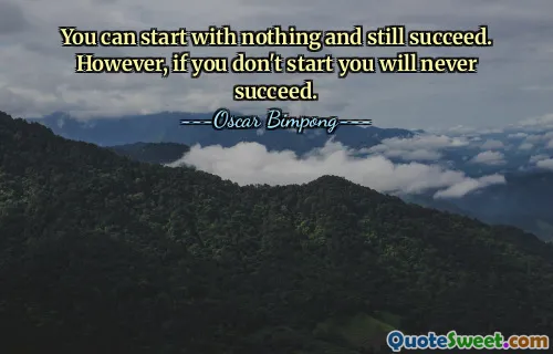 You can start with nothing and still succeed. However, if you don't start you will never succeed.