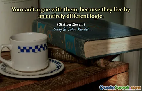 You can't argue with them, because they live by an entirely different logic.