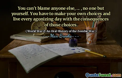You can't blame anyone else, ... , no one but yourself. You have to make your own choices and live every agonizing day with the consequences of those choices.