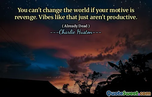 No puedes cambiar el mundo si tu motivo es venganza. Vibras como esa simplemente no son productivas.