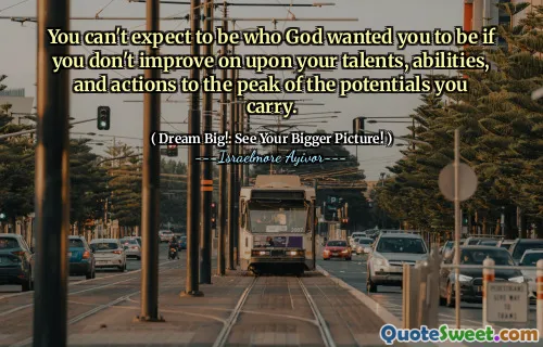 You can't expect to be who God wanted you to be if you don't improve on upon your talents, abilities, and actions to the peak of the potentials you carry.