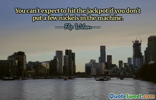 You can't expect to hit the jackpot if you don't put a few nickels in the machine.