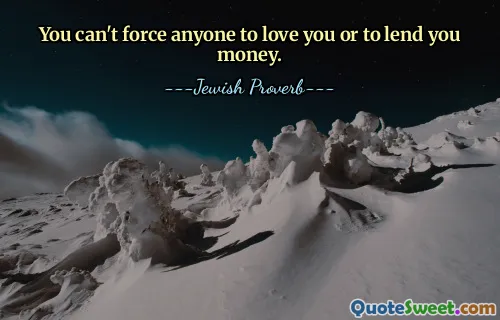 You can't force anyone to love you or to lend you money.