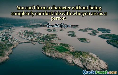 You can't form a character without being completely comfortable with who you are as a person.