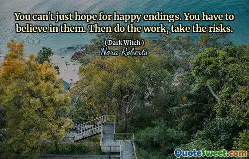You can't just hope for happy endings. You have to believe in them. Then do the work, take the risks.