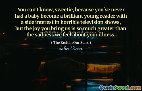 You can't know, sweetie, because you've never had a baby become a brilliant young reader with a side interest in horrible television shows, but the joy you bring us is so much greater than the sadness we feel about your illness.