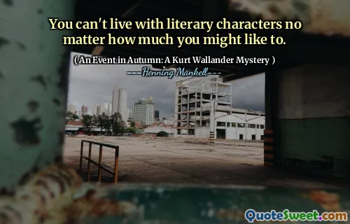 You can't live with literary characters no matter how much you might like to.