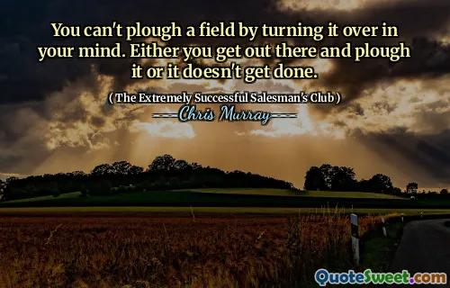 Du kan inte plöja ett fält genom att vända det i ditt sinne. Antingen kommer du ut och plöja det eller så blir det inte gjort.
