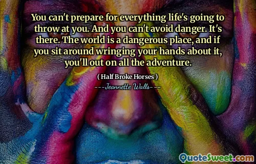 You can't prepare for everything life's going to throw at you. And you can't avoid danger. It's there. The world is a dangerous place, and if you sit around wringing your hands about it, you'll out on all the adventure.