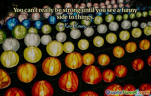 You can't really be strong until you see a funny side to things.
