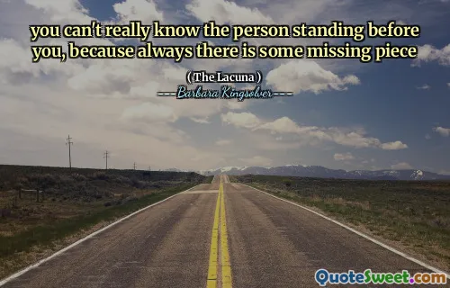 you can't really know the person standing before you, because always there is some missing piece