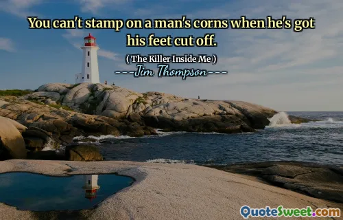 You can't stamp on a man's corns when he's got his feet cut off.